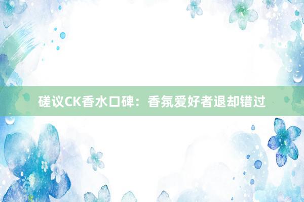 磋议CK香水口碑：香氛爱好者退却错过