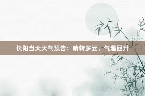 长阳当天天气预告：晴转多云，气温回升