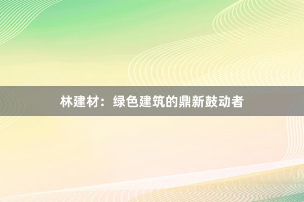 林建材：绿色建筑的鼎新鼓动者