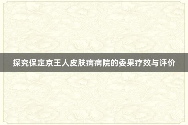 探究保定京王人皮肤病病院的委果疗效与评价